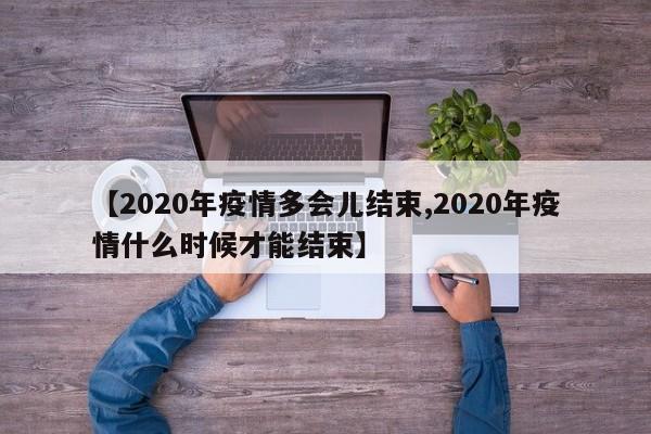 【2020年疫情多会儿结束,2020年疫情什么时候才能结束】