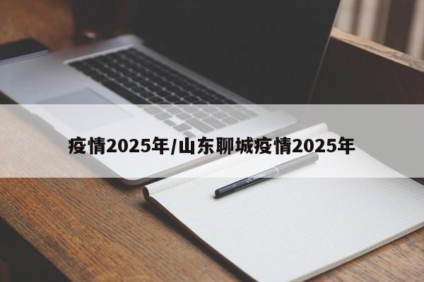 疫情2025年/山东聊城疫情2025年