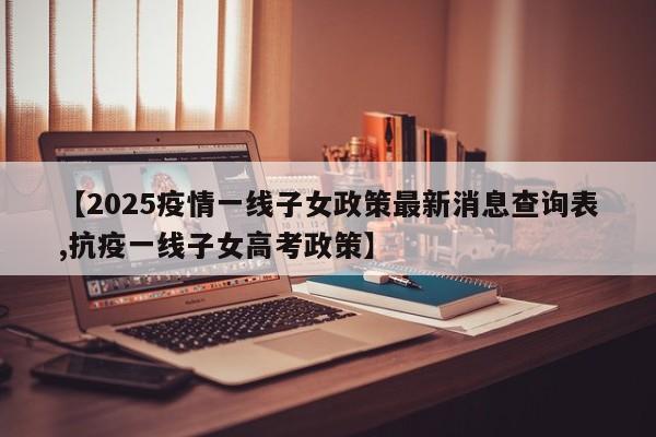 【2025疫情一线子女政策最新消息查询表,抗疫一线子女高考政策】
