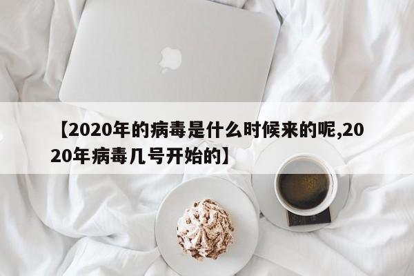 【2020年的病毒是什么时候来的呢,2020年病毒几号开始的】