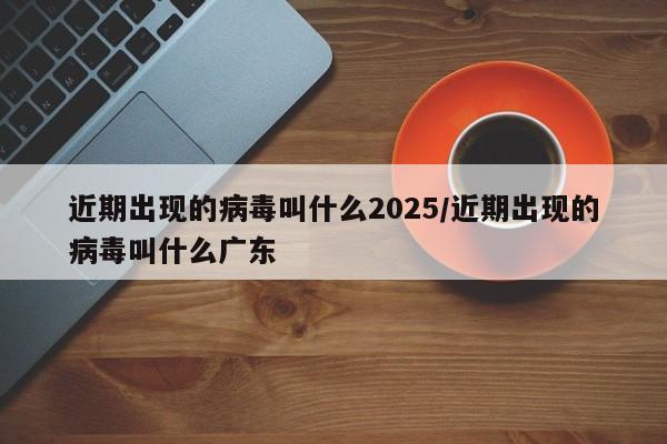 近期出现的病毒叫什么2025/近期出现的病毒叫什么广东