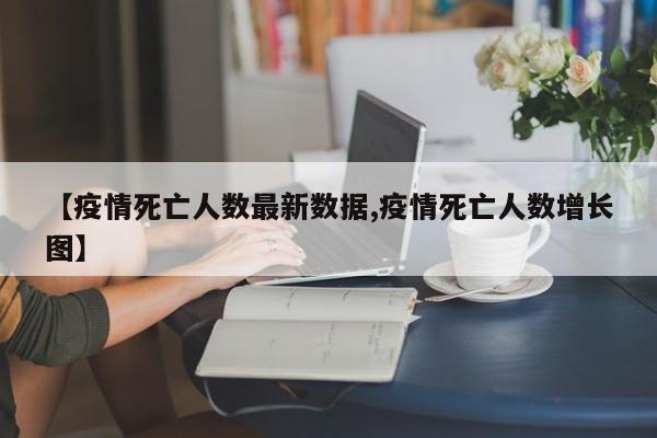 【疫情死亡人数最新数据,疫情死亡人数增长图】