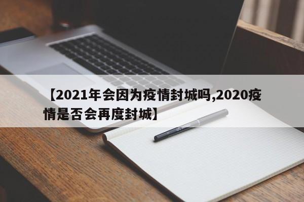 【2021年会因为疫情封城吗,2020疫情是否会再度封城】