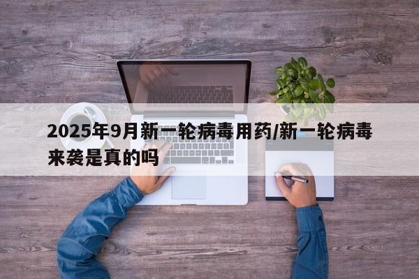 2025年9月新一轮病毒用药/新一轮病毒来袭是真的吗