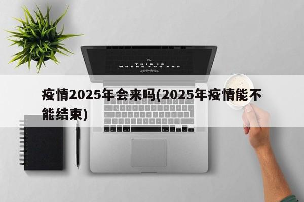 疫情2025年会来吗(2025年疫情能不能结束)