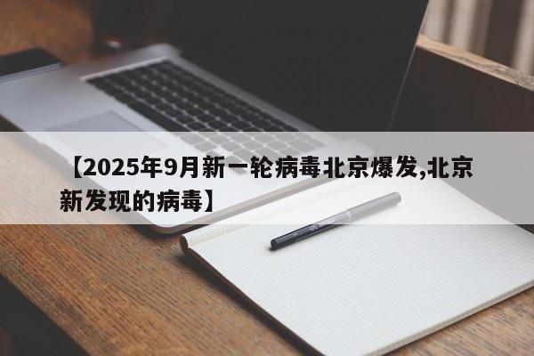 【2025年9月新一轮病毒北京爆发,北京新发现的病毒】