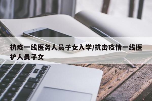 抗疫一线医务人员子女入学/抗击疫情一线医护人员子女