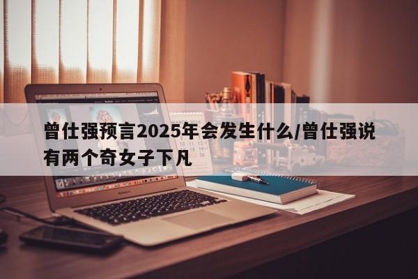 曾仕强预言2025年会发生什么/曾仕强说有两个奇女子下凡
