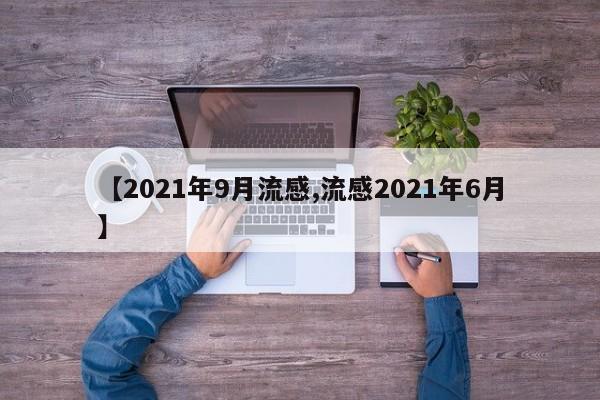 【2021年9月流感,流感2021年6月】