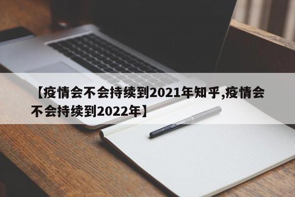【疫情会不会持续到2021年知乎,疫情会不会持续到2022年】