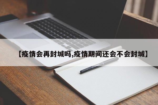 【疫情会再封城吗,疫情期间还会不会封城】
