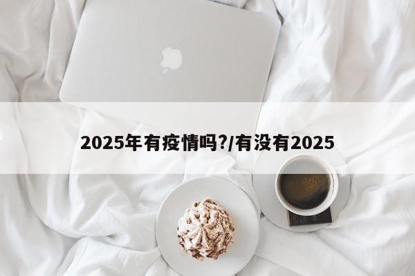 2025年有疫情吗?/有没有2025