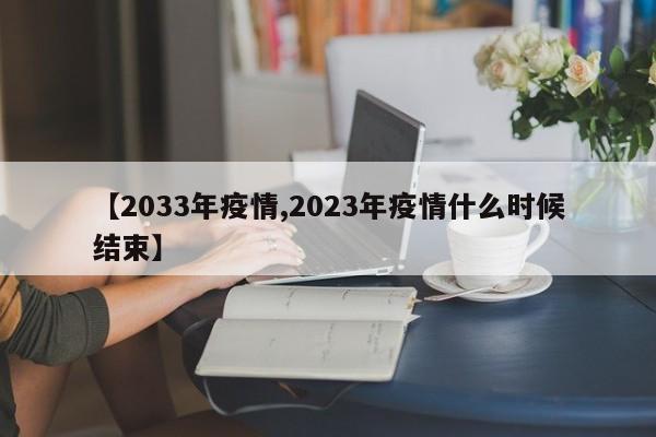 【2033年疫情,2023年疫情什么时候结束】
