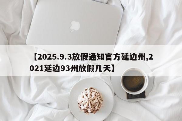 【2025.9.3放假通知官方延边州,2021延边93州放假几天】