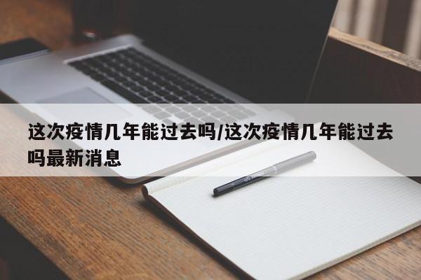 这次疫情几年能过去吗/这次疫情几年能过去吗最新消息