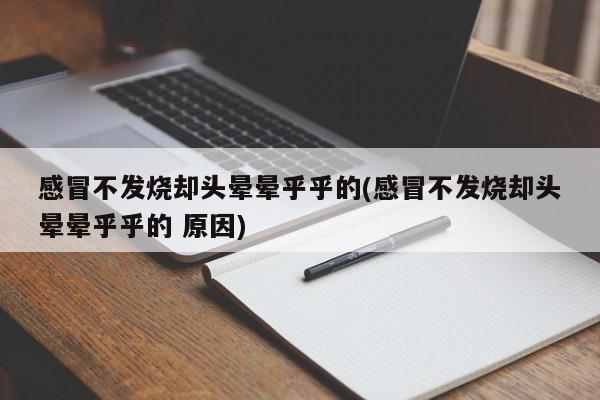 感冒不发烧却头晕晕乎乎的(感冒不发烧却头晕晕乎乎的 原因)