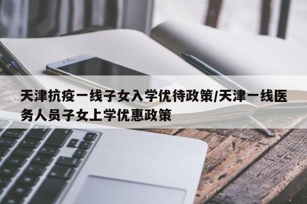 天津抗疫一线子女入学优待政策/天津一线医务人员子女上学优惠政策