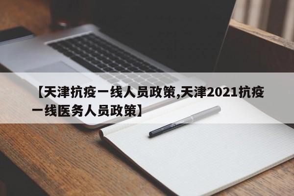 【天津抗疫一线人员政策,天津2021抗疫一线医务人员政策】