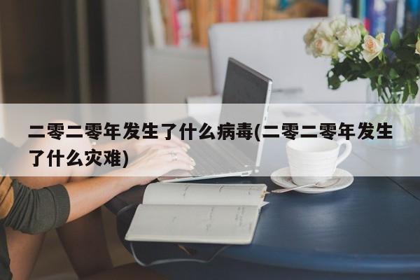 二零二零年发生了什么病毒(二零二零年发生了什么灾难)