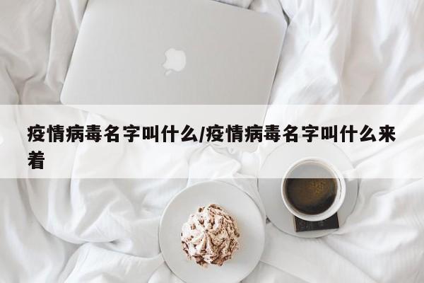 疫情病毒名字叫什么/疫情病毒名字叫什么来着