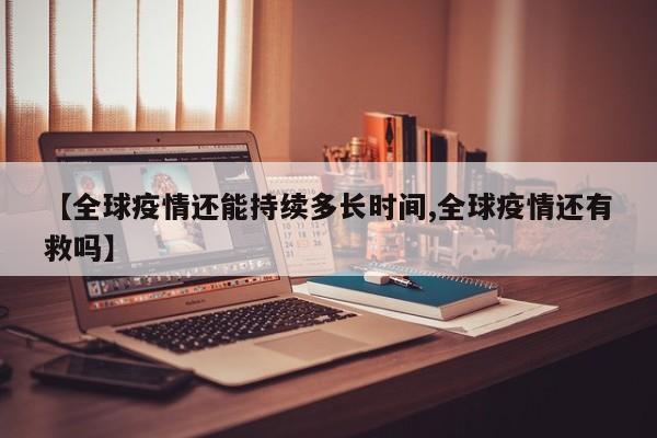 【全球疫情还能持续多长时间,全球疫情还有救吗】