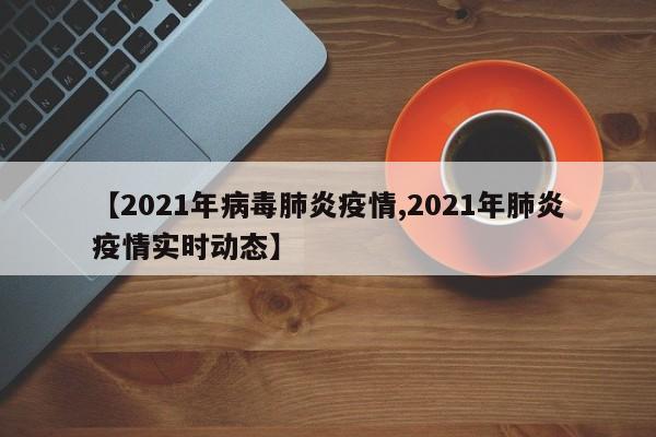 【2021年病毒肺炎疫情,2021年肺炎疫情实时动态】