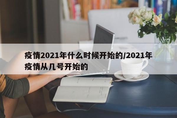 疫情2021年什么时候开始的/2021年疫情从几号开始的