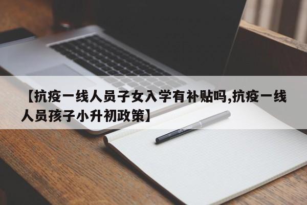 【抗疫一线人员子女入学有补贴吗,抗疫一线人员孩子小升初政策】
