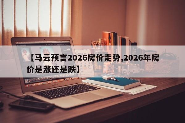 【马云预言2026房价走势,2026年房价是涨还是跌】