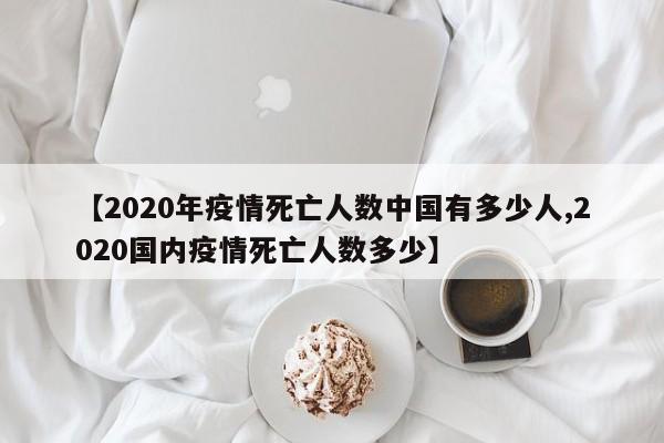 【2020年疫情死亡人数中国有多少人,2020国内疫情死亡人数多少】