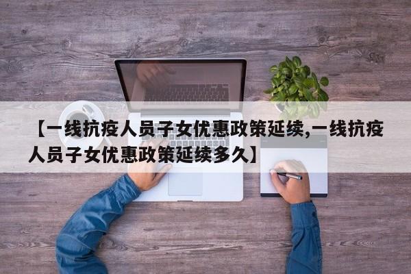 【一线抗疫人员子女优惠政策延续,一线抗疫人员子女优惠政策延续多久】