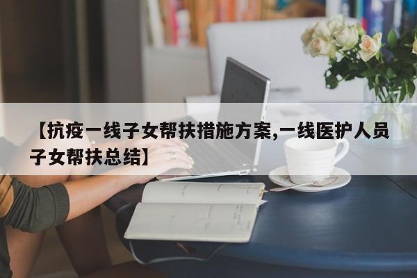 【抗疫一线子女帮扶措施方案,一线医护人员子女帮扶总结】
