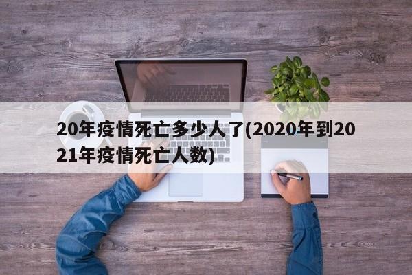 20年疫情死亡多少人了(2020年到2021年疫情死亡人数)