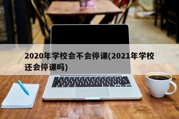 2020年学校会不会停课(2021年学校还会停课吗)
