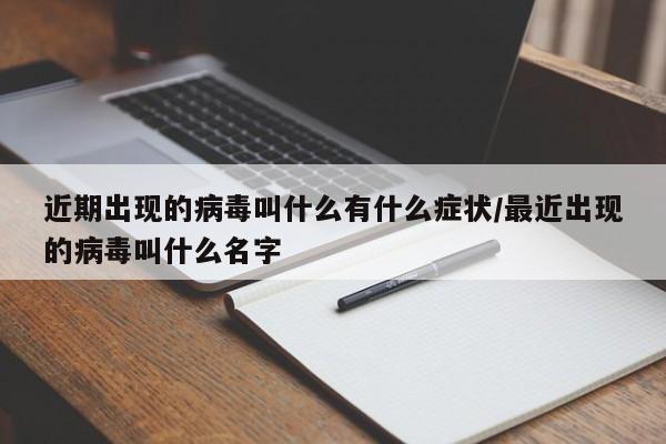 近期出现的病毒叫什么有什么症状/最近出现的病毒叫什么名字