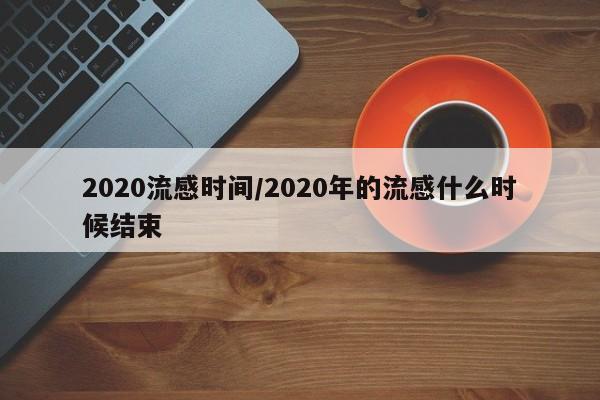 2020流感时间/2020年的流感什么时候结束