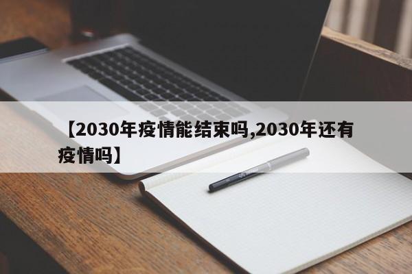 【2030年疫情能结束吗,2030年还有疫情吗】