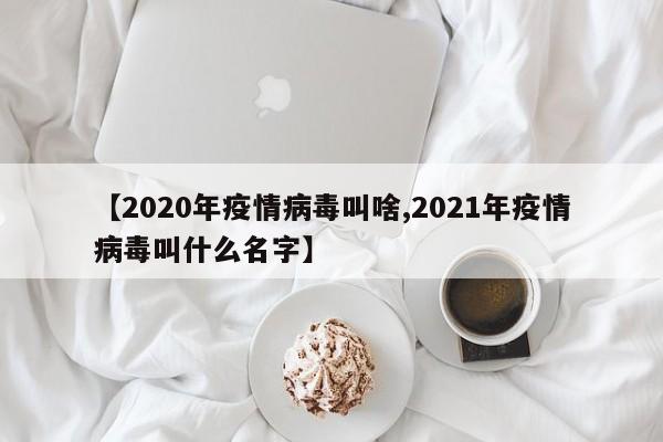 【2020年疫情病毒叫啥,2021年疫情病毒叫什么名字】