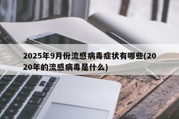 2025年9月份流感病毒症状有哪些(2020年的流感病毒是什么)