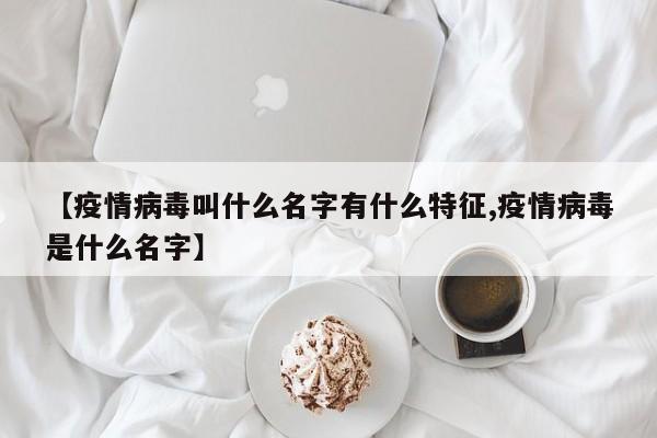 【疫情病毒叫什么名字有什么特征,疫情病毒是什么名字】