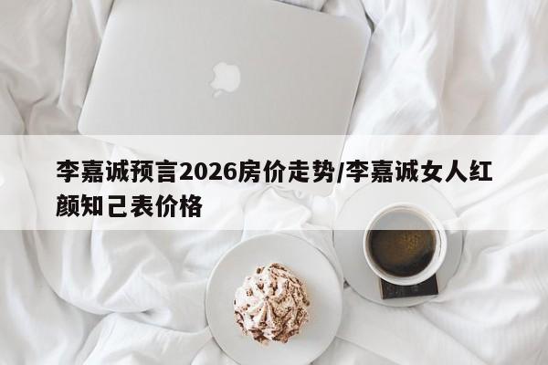 李嘉诚预言2026房价走势/李嘉诚女人红颜知己表价格