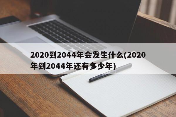 2020到2044年会发生什么(2020年到2044年还有多少年)