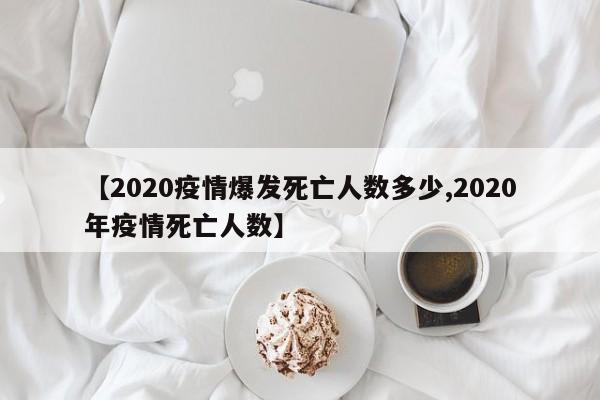 【2020疫情爆发死亡人数多少,2020年疫情死亡人数】