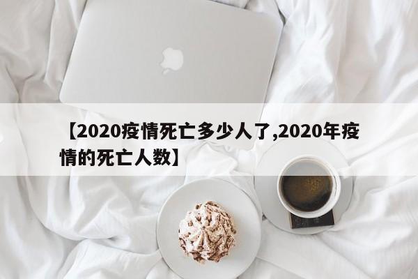 【2020疫情死亡多少人了,2020年疫情的死亡人数】