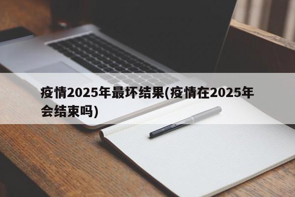 疫情2025年最坏结果(疫情在2025年会结束吗)