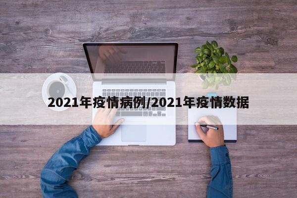 2021年疫情病例/2021年疫情数据