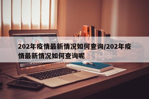 202年疫情最新情况如何查询/202年疫情最新情况如何查询呢