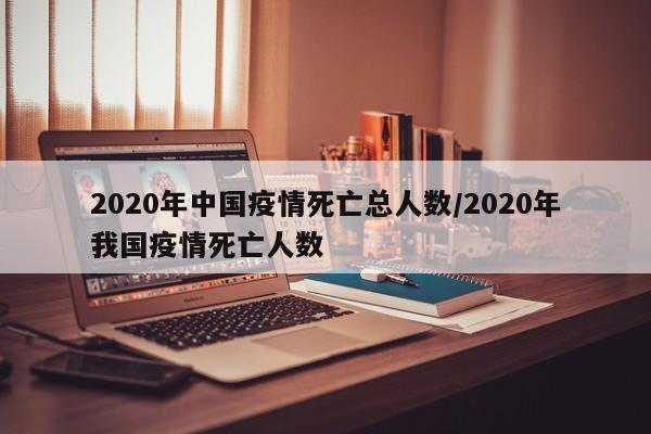2020年中国疫情死亡总人数/2020年我国疫情死亡人数