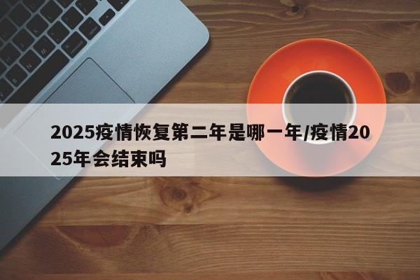 2025疫情恢复第二年是哪一年/疫情2025年会结束吗