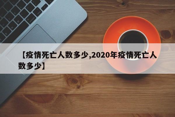 【疫情死亡人数多少,2020年疫情死亡人数多少】
